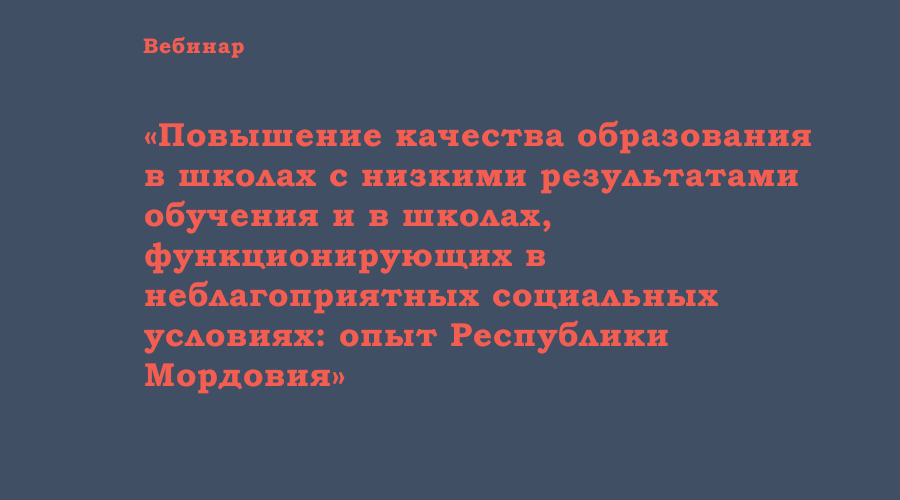 Вебинар «Повышение качества образования в школах с низкими результатами обучения и в школах, функционирующих в неблагоприятных социальных условиях: опыт Республики Мордовия»